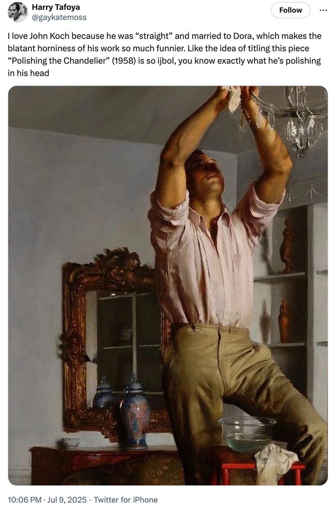 Screencap of a tweet from Harry Tafoya | @gaykatemoss showing a painting by John Koch – Polishing the Chandelier.

Text reads: 'I love John Koch because he was “straight” and married to Dora, which makes the blatant horniness of his work so much funnier. Like the idea of titling this piece “Polishing the Chandelier” (1958) is so ijbol, you know exactly what he’s polishing in his head'