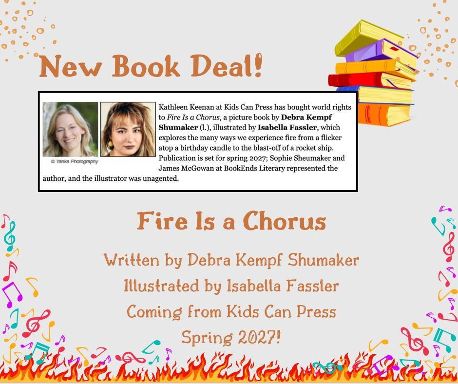 Graphic with announcement of picture book FIRE IS A CHORUS stating Kathleen Keenan at Kids Can Press has bought world right to FIRE IS A CHORUS by Debra Kempf Shumaker, illustrated by Isabella Fassler, which explores the many ways we experience fire, from a flicker atop a birthday candle to the blast-off of a rocket ship. Publication is set for spring 2027; Sophie Sheumaker and James McGowan at BookEnds Literary represented Debra.