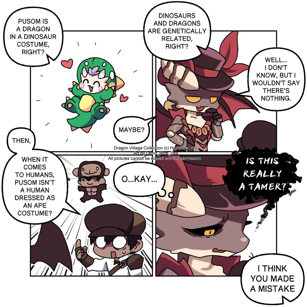 #1
An image of Pusom that is reminiscent of.
Tamer “Pusom is a dragon in a dinosaur costume, right?”
Puppeteer "Maybe?"

#2
Puppeteer and Tamer looking at each other and talking.
Tamer “Dinosaurs and dragons are genetically related, right?”
Puppeteer "Well... I don't know, but I wouldn't say there's nothing."

#3
Tamer recalls a human in ape clothes. 
Tamer “Then, when it comes to humans, Pusom isn’t a human dressed as an ape?”

#4
Puppeteer thoughts and words are reversed. Looks down at Tamer pitifully.
Puppeteer 'O...kay...'
Puppeteer "Is this really a tamer?"
Tamer "I think you made a mistake"