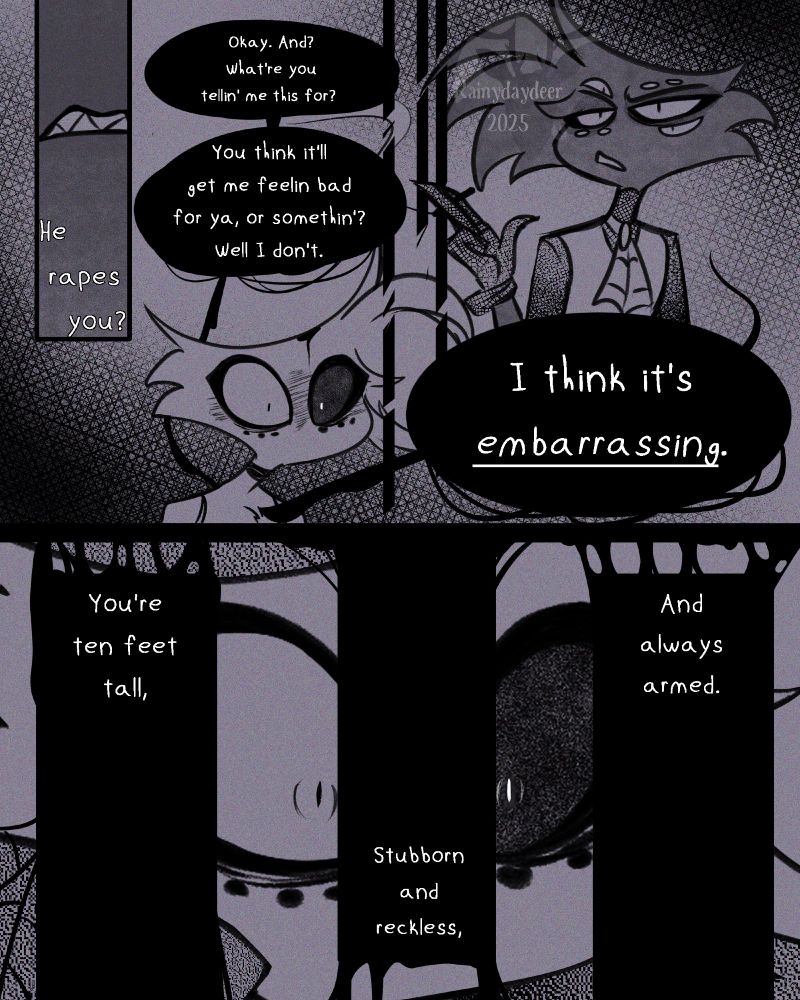Niss: He rapes you? Okay. And? What're you tellin' me this for? You think it'll get me feelin' bad for ya, or somethin'? Well I don't. I think it's EMBARRASSING. You're ten feet tall, stubborn and reckless, and always armed.