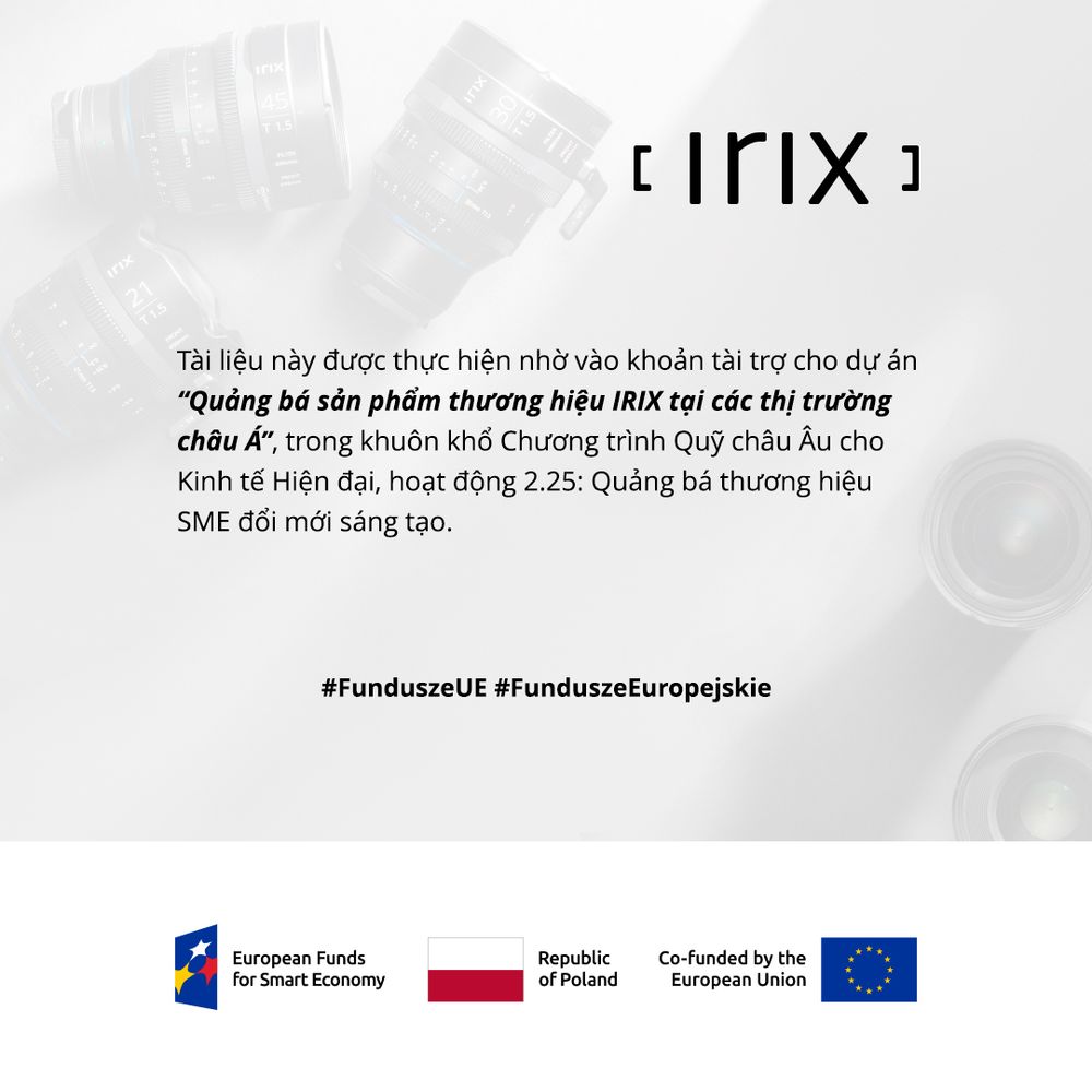 Materiał powstał dzięki uzyskaniu dotacji na realizację projektu pn. „Promocja produktów marki IRIX na rykach azjatyckich”, w ramach Programu Fundusze Europejskie dla Nowoczesnej Gospodarki, działania 2.25. Promocja marki innowacyjnych MŚP. Szczegóły dotyczące projektu znajdują się na stronie internetowej -https://irixlens.com/