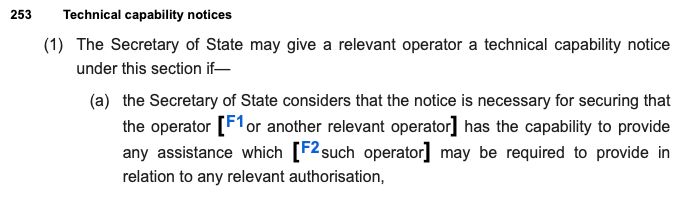 253 Technical capability notices
(1) The Secretary of State may give a relevant operator a technical capability notice under this section if--
(a) the Secretary of State considers that the notice is necessary for securing that the operator has the capability to provide any assistance which may be required to provide in relation to any relevant authorization