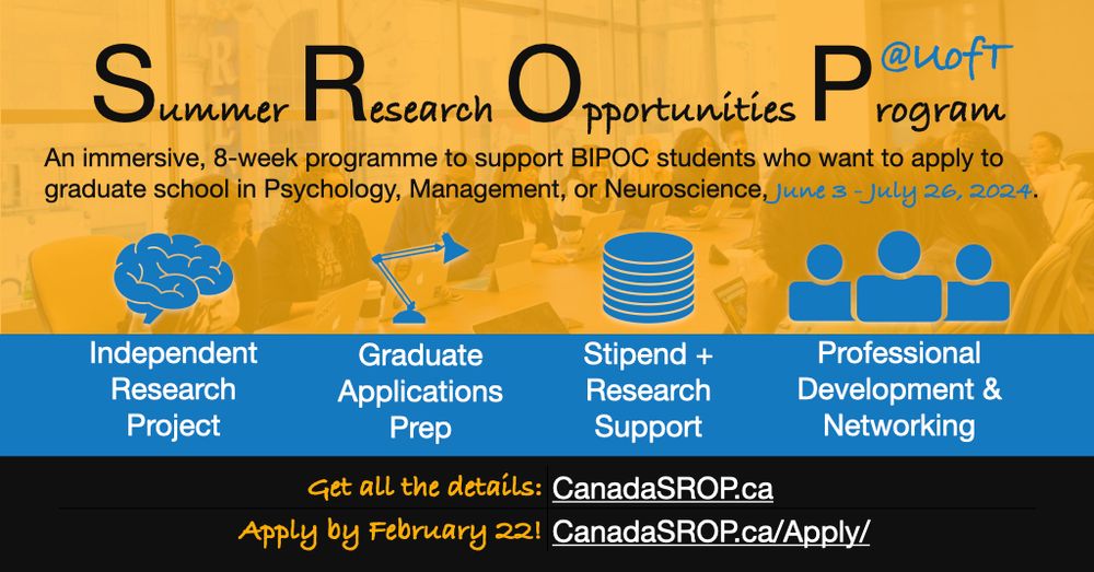 Summer Research Opportunities Program @ U of T

An immersive, 8-week program to support BIPOC students who want to apply to graduate school in Psychology, Management, or Neuroscience, June 3 - July 26, 2024.

Independent Research Project, Graduate Application Prep, Stipend + Research Support, Professional Development & Networking

Get all the details: https://CanadaSROP.ca

Apply by February 22! https://CanadaSROP.ca/Apply