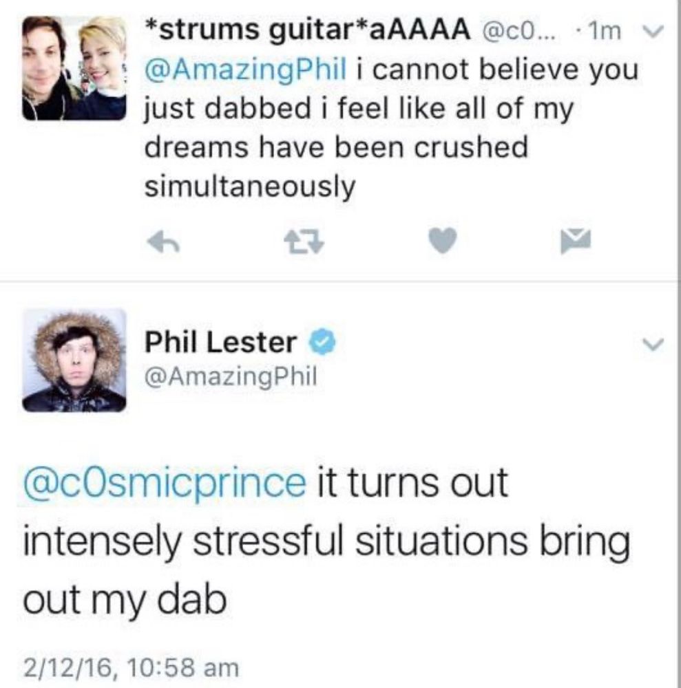 twt interaction me: @amazingphil i cannot believe you just dabbed i feel like all of my dreams have been crushed simultaneously phil (barely a minute later): @c0smicprince it turns out intensely stressful situations bring out my dab 