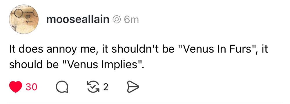 It does annoy me, it shouldn’t be “Venus in Furs”, it should be “Venus Implies”. 