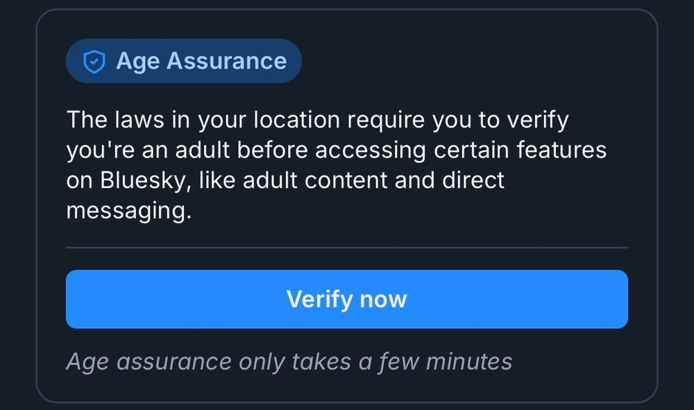 popup in bsky settings: "age assurance, the laws in your location require you to verify you're an adult before accessing certain features, like adult content and direct messaging"