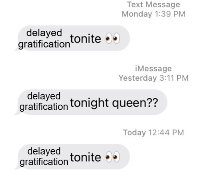 the "tonight queen" meme but changed to read:

Delayed gratification tonite? (eyes emoji)

Delayed gratification tonight queen??

Delayed gratification tonite (eyes emoji)