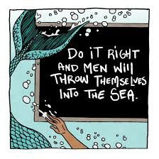 A cartoon of a mermaid's tail swimming past a chalkboard, underwater, framed in bubbles, with a message on it:
"Do it right and men will throw themselves into the sea."
 A useful message for all of us.
