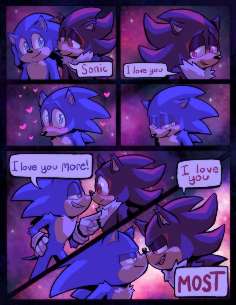 Sonic and shadow are walking together at night. 
Shadow: “Sonic, I love you.”
Sonic blushes and grins. He points at shadow as he gets all up in his face.
“I love you more!”
Shadow leans in more and glares back 
“I love you MOST!”