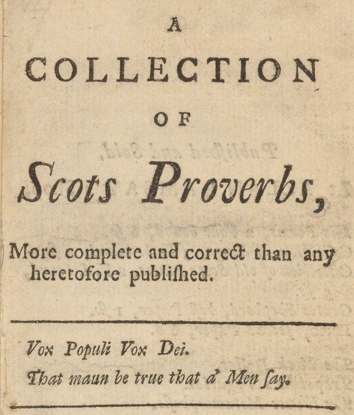 Title page:

A
Collection
of
Scots Proverbs

More complete and correct than any heretofore published

Vox Populi Vox Dei
That maun be true that a’ Men say