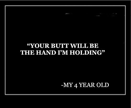 Your butt will be the hand I’m holding -my four year old