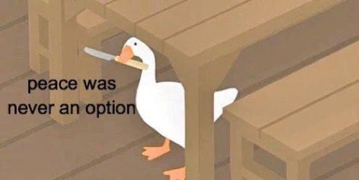 A meme featuring the goose from the game Untitled Goose Game holding a butter knife in it’s bill, stating that “peace was never an option” 

This meme is meant to be used in a playful manner.