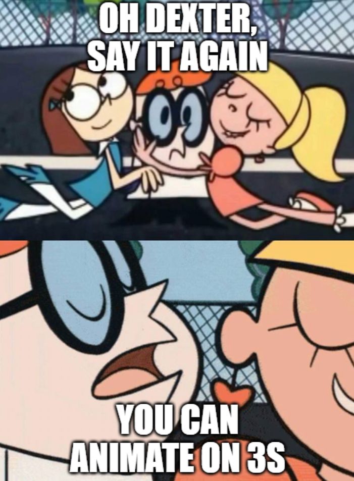 meme of dexters lab. girls are swooning over him. "oh dexter, say it again" they say

" you can animate on 3s" he whispers in their ear