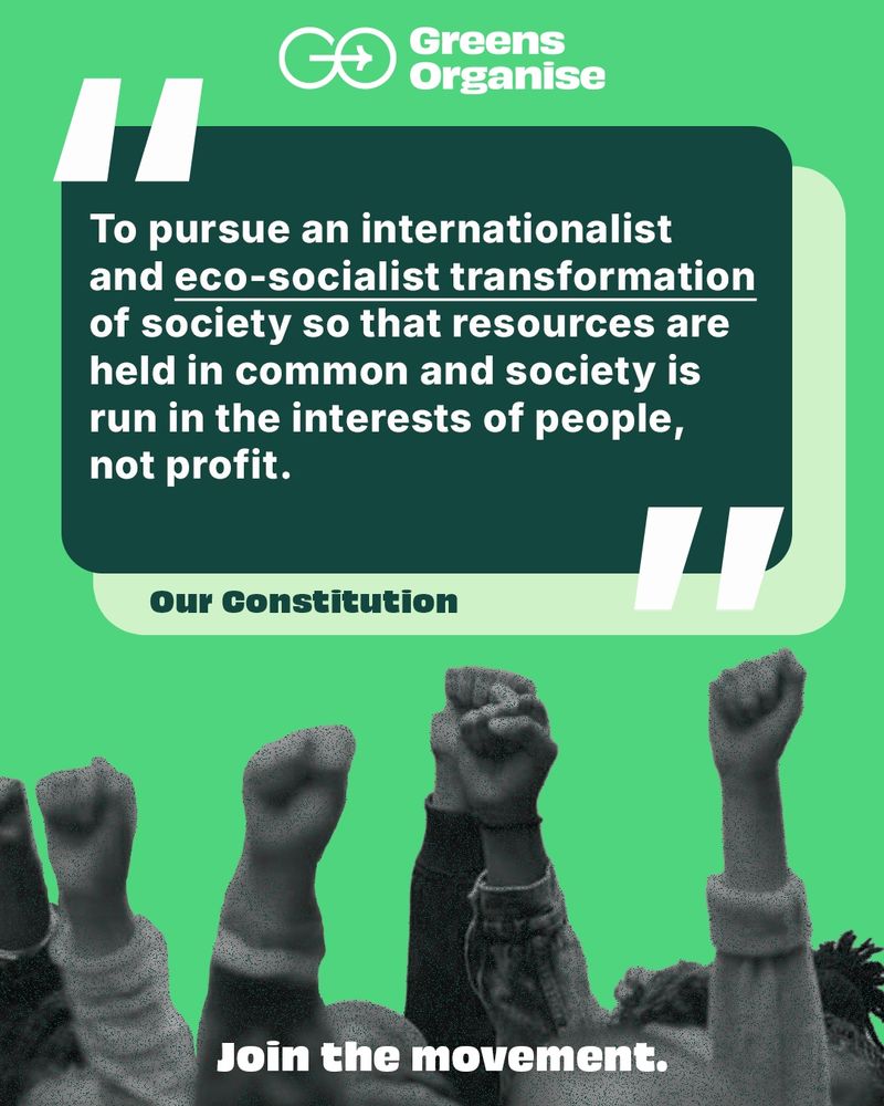 Speech bubble with on green background. Below is a filtered picture of a crowd with raised fists.

Text reads:
Greens
Organise
"To pursue an internationalist
and eco-socialist transformation
of society so that resources are
held in common and society is
run in the interests of people,
not profit."
Our Constitution
Join the movement