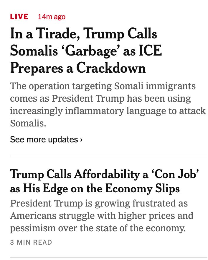 Screenshot from the NY Times at 6:00pm today with two headlines. "In a Tirade, trump calls somalis 'garbage' as ICE prepares a crackdown" and "Trump Calls affordability a con job' as his edge on the econony slips'