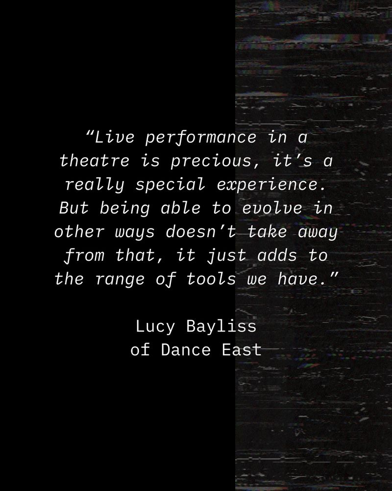 "Live performance in a theatre is previous, it's a really special experience. But being able to evolve in other ways doesn't take away from that, it just adds to the range of tools we have." Lucy Bayliss of Dance East
