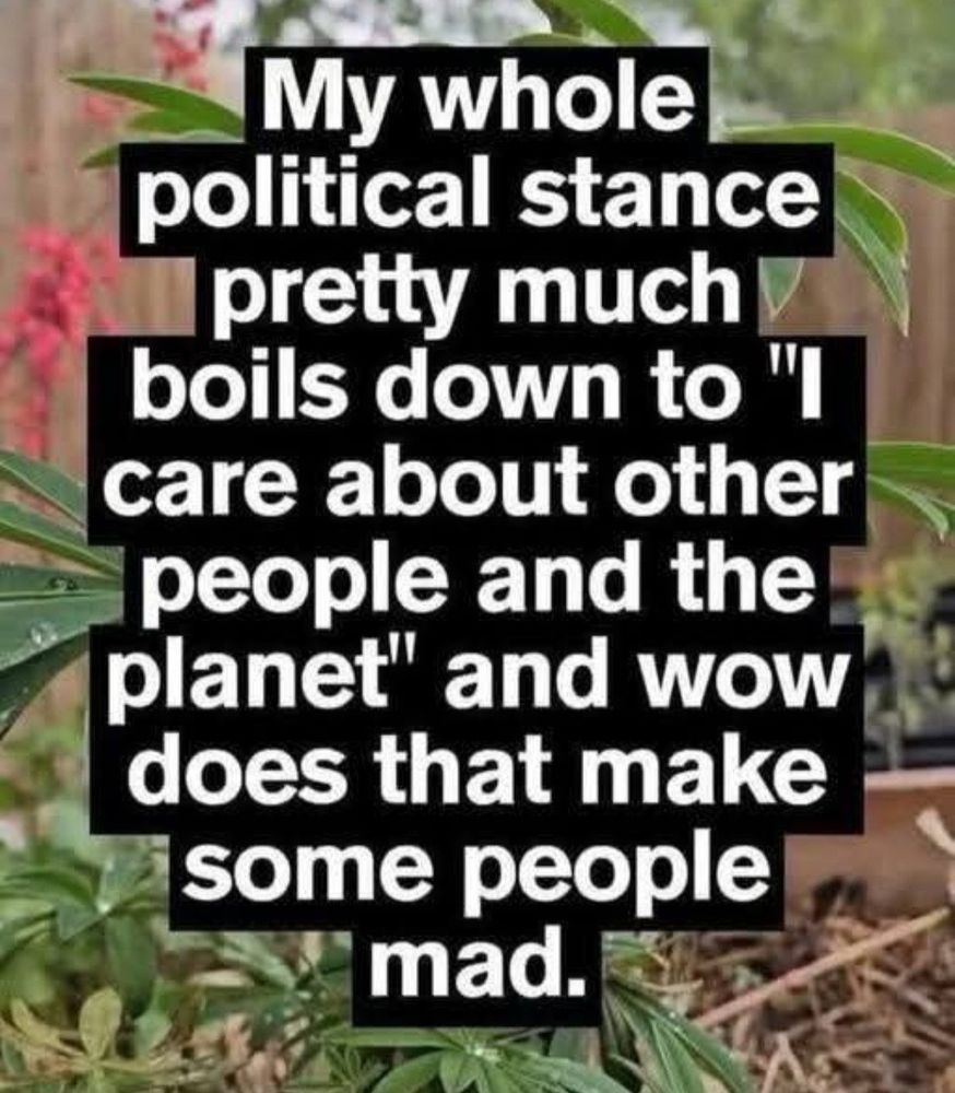 My whole political stance pretty much
boils down to "l care about other people and the planet" and wow does that make some people mad.