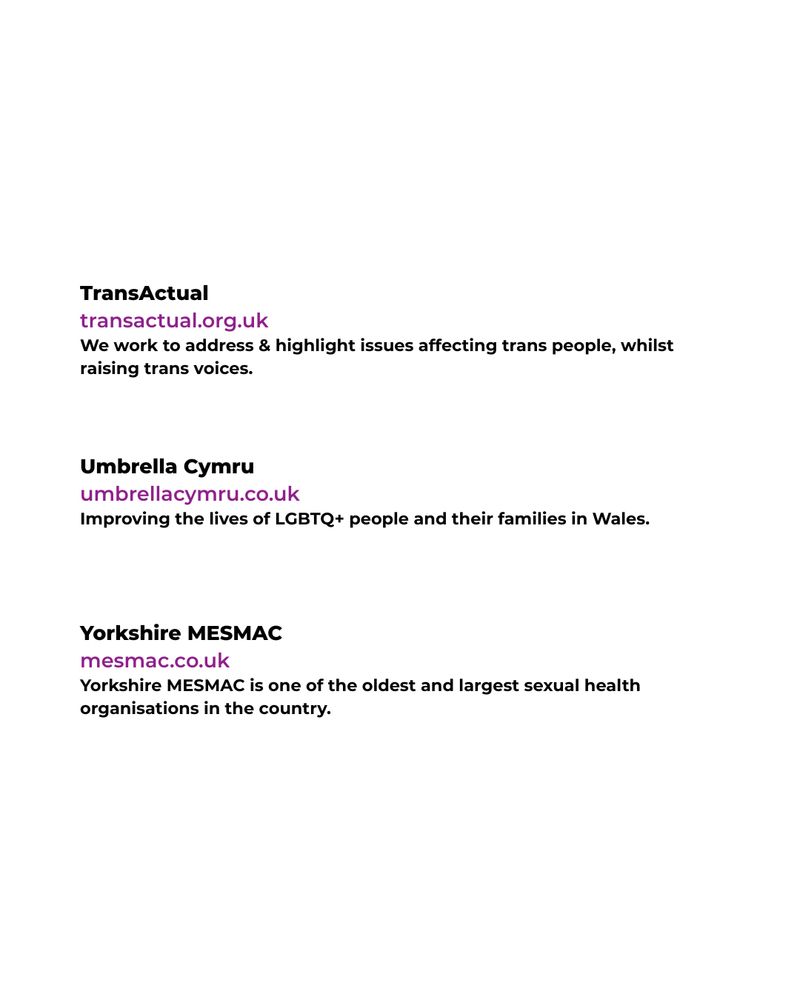 This image has a white background. The black and purple text reads: TransActual transactual.org.uk We work to address & highlight issues affecting trans people, whilst raising trans voices. Umbrella Cymru umbrellacymru.co.uk Improving the lives of LGBTQ+ people and their families in Wales. Yorkshire MESMAC mesmac.co.uk Yorkshire MESMAC is one of the oldest and largest sexual health organisations in the country.