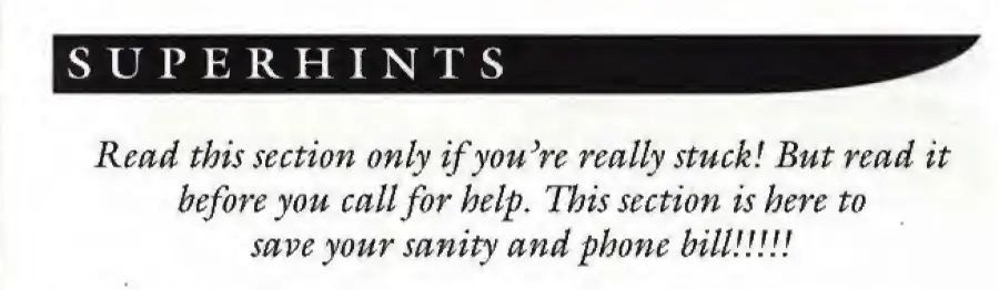 Super hints: Read this section only if you're really stuck! But read it before you call for help. This section is here to save your sanity and phone bill!!!!!