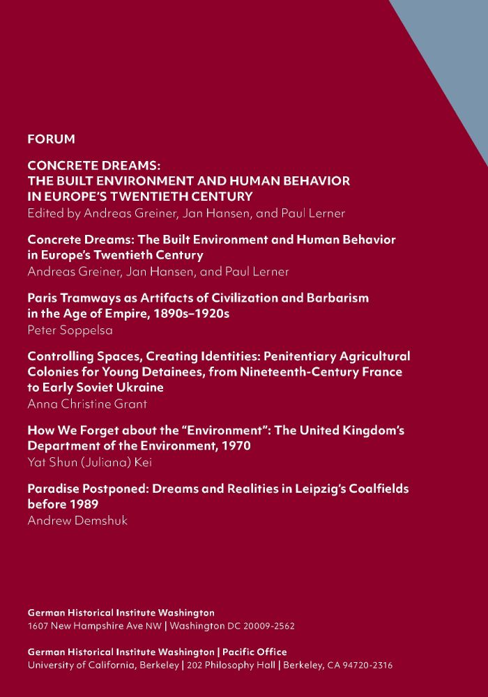 List of articles in the forum 

"Concrete Dreams: The Built Environment and Human Behavior
in Europe’s Twentieth Century," edited by Andreas Greiner, Jan Hansen, and Paul Lerner

"Paris Tramways as Artifacts of Civilization and Barbarism in the Age of Empire, 1890s–1920s," by Peter Soppelsa

"Controlling Spaces, Creating Identities: Penitentiary Agricultural Colonies for Young Detainees, from Nineteenth-Century France to Early Soviet Ukraine," by Anna Christine Grant

"How We Forget about the “Environment”: The United Kingdom’s Department of the Environment, 1970," by Yat Shun (Juliana) Kei

"Paradise Postponed: Dreams and Realities in Leipzig’s Coalfields
before 1989" by Andrew Demshuk