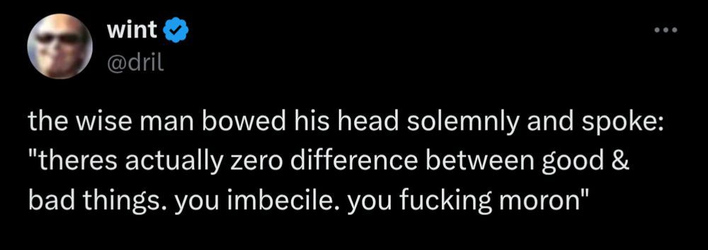 @dril tweet “the wise man bowed his head solemnly and spoke: “theres actually zero difference between good and bad things. you imbecile. you fucking moron.”