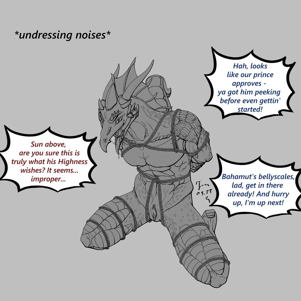 Digital lineart of a nude male dragonborn kneeling with his arms tied behind his back using a shibari rope harness. he is wearing a ring-gag in his maw, salivating slightly and his penis is peeking slightly from his genital slit. Two offscreen guards continue their back and forth dialogue "Hah, looks
like our prince
approves - 
ya got him peeking 
before even gettin'
started!"
"Sun above, 
are you sure this is
truly what his Highness
wishes? It seems...
improper... "
"Bahamut's bellyscales,
lad, get in there 
already! And hurry
up, I'm up next!"
