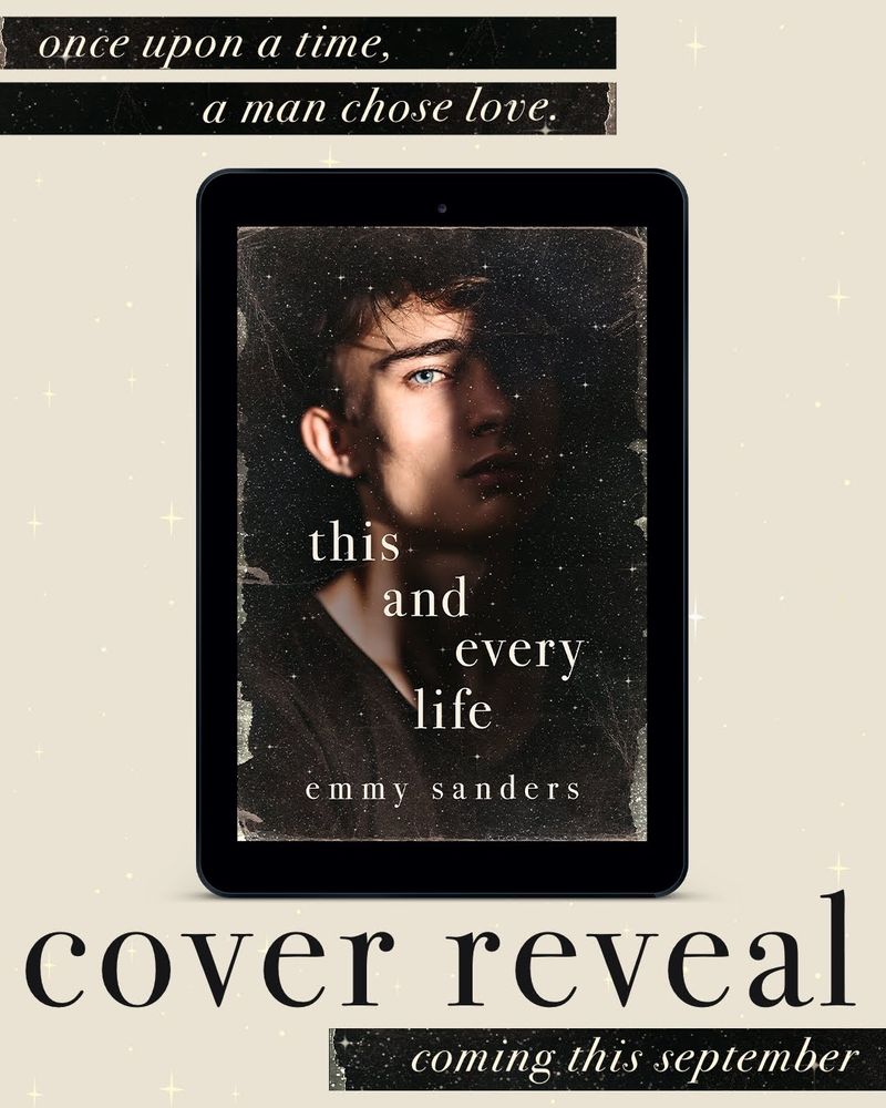 Cover reveal for This and Every Life by Emmy Sanders. Cover includes a man with blue eyes covered half in shadows and overlaid with stars, with an overall antiqued look. Tagline reads "Once upon a time, a man chose love." Coming this September.