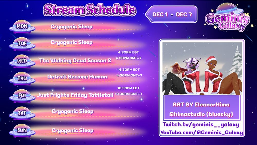 Stream Schedule for Dec 1-7

Monday: Cryogenic sleep
Tuesday: Cryogenic sleep
Wednesday: The Walking Dead Season 2
Thursday: Detroit Become Human
Friday: Just frights Friday Tattletail

Art by EleanorHima 
@himastudio (bluesky)