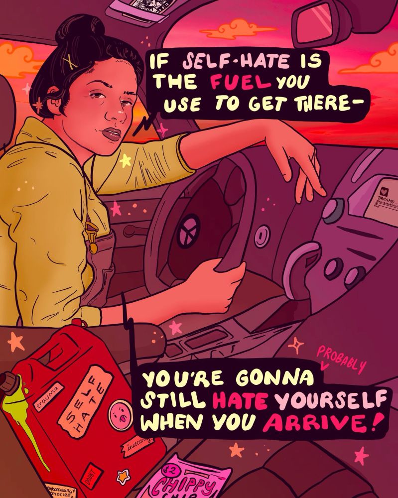 A digital illustration of an older femme sitting in the drivers seat of a car. The sky is orangey pink, and there's a red canister labeled, 'self half' in the passenger seat. There's text that reads, 'If self-hate is the fuel you use to get there - you're gonna probably still hate yourself when you arrive.'
