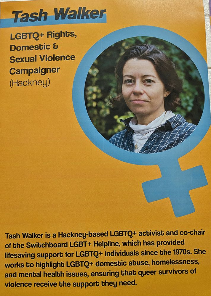 Tash Walker is a Hackney-based LGBTQ+ activist and co-chair of the Switchboard LGBT+ Helpline, which has provided lifesaving support for LGBTQ+ individuals since the 1970s. She works to highlight LGBTQ+ domestic abuse, homelessness, and mental health issues, ensuring that queer survivors of violence receive the support they need.