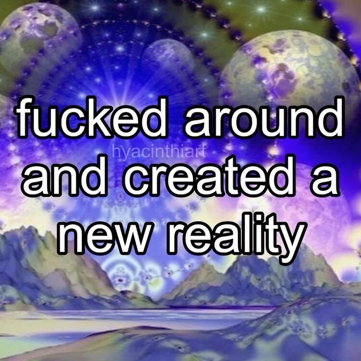 colorful collage of mountains and planets fading, quote: "fucked around and created a new reality"