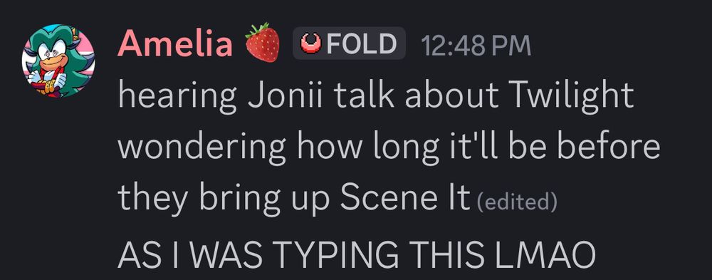 Discord message from Amelia:

The message reads:
hearing Jonii talk about Twilight wondering how long it'll be before they bring up Scene It

2nd message:
AS I WAS TYPING THIS LMAO