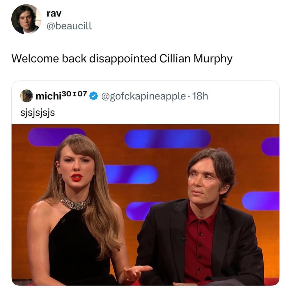 A screenshot (originally posted on Twitter) of Taylor Swift and Cillian Murphy both appearing on the Graham Norton Show recently and Swift is mid-conversation and Murphy is looking at her like she’s a beauty pageant contestant who’s just said she wants to singlehandedly end world hunger and bring about world peace