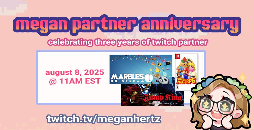 a flier that says "megan partner anniversary - celebrating three years of partner." "august 8 2025 @ 11AM EST" with artwork marbles on stream, super mario rpg, and jump king on here. "twitch.tv/meganhertz" there is a a small emote of megan wearing a flower crown with starry eyes