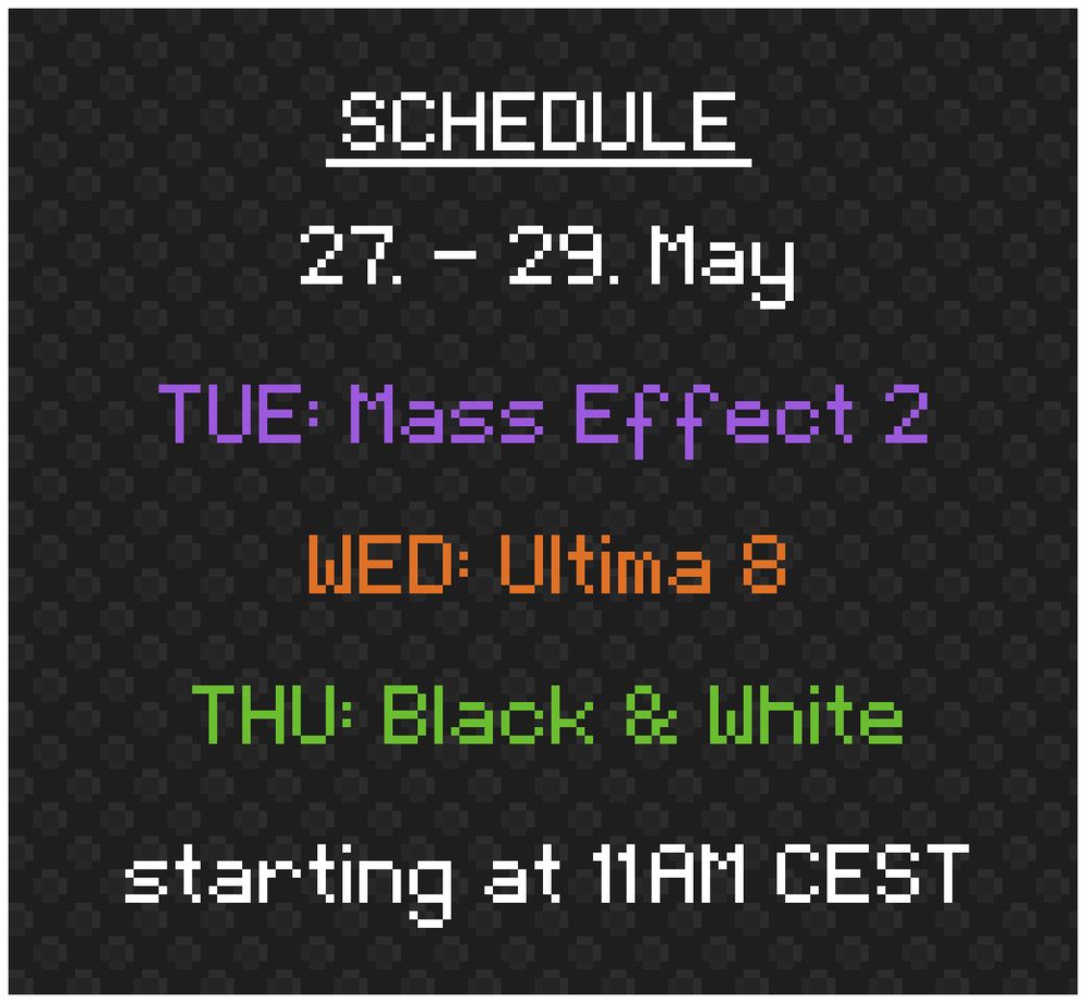Schedule: 
27. - 29. May

TUE: Mass Effect 2
WED: Ultima 8
THU: Black & White

starting at 11AM CEST