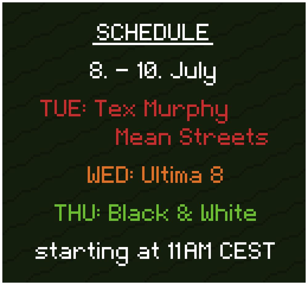 Schedule: 
8. - 10. July

TUE: Tex Murphy - Mean Streets
WED: Ultima 8
THU: Black & White

starting at 11AM CEST