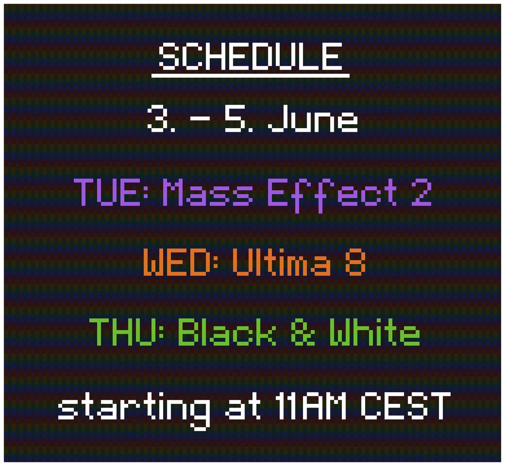 Schedule: 
3. - 5. June

TUE: Mass Effect 2
WED: Ultima 8
THU: Black & White

starting at 11AM CEST