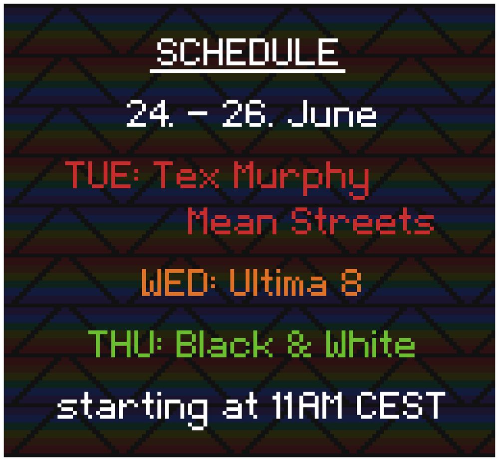 Schedule: 
24. - 26. June

TUE: Tex Murphy - Mean Streets
WED: Ultima 8
THU: Black & White

starting at 11AM CEST