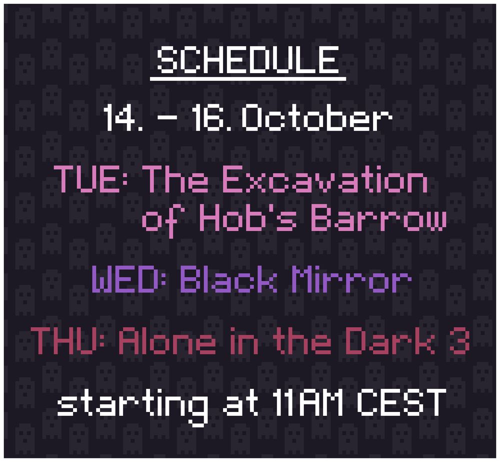 Schedule: 
14. - 16. October

TUE: The Excavation of Hob;s Barrow
WED: Black Mirror
THU: Alone in the Dark 3

starting at 11AM CEST