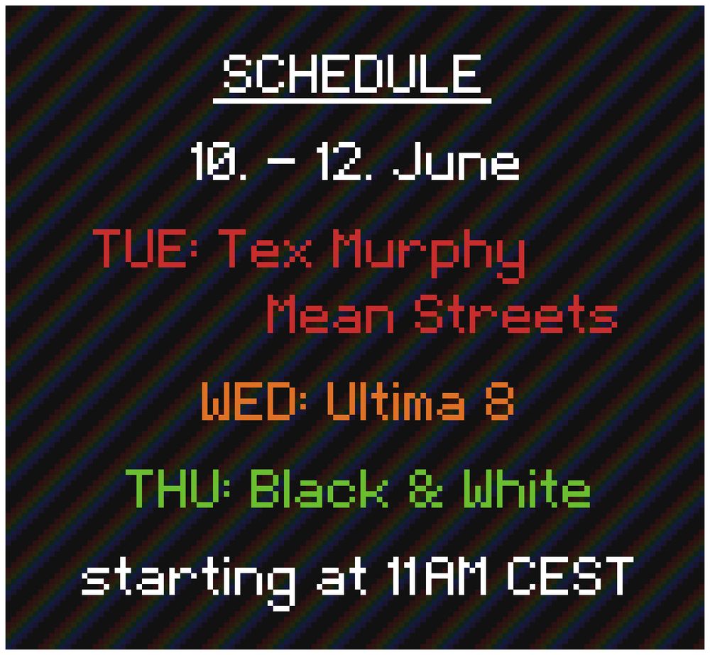 Schedule: 
10. - 12. June

TUE: Tex Murphy - Mean Streets
WED: Ultima 8
THU: Black & White

starting at 11AM CEST