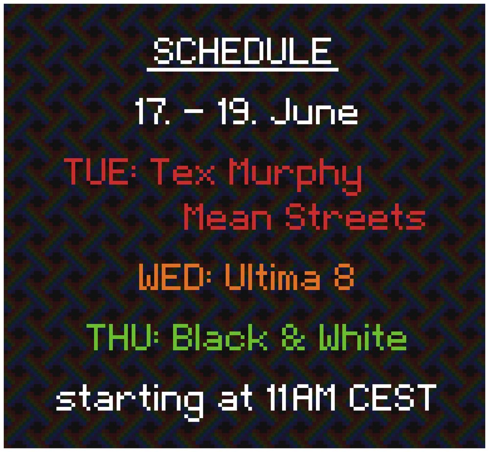 Schedule: 
17. - 19. June

TUE: Tex Murphy - Mean Streets
WED: Ultima 8
THU: Black & White

starting at 11AM CEST