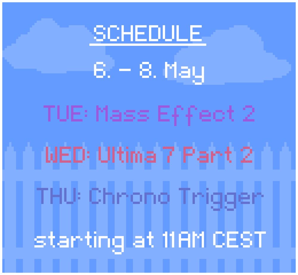 Schedule: 
6. - 8. May

TUE: Mass Effect 2
WED: Ultima 7 Part 2
THU: Chrono Trigger

starting at 11AM CEST