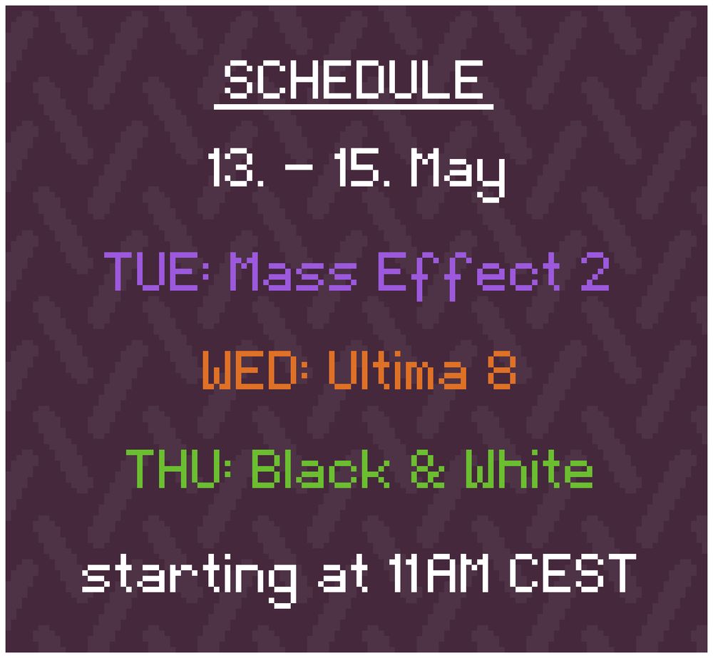 Schedule: 
13. - 15. May

TUE: Mass Effect 2
WED: Ultima 8
THU: Black & White

starting at 11AM CEST