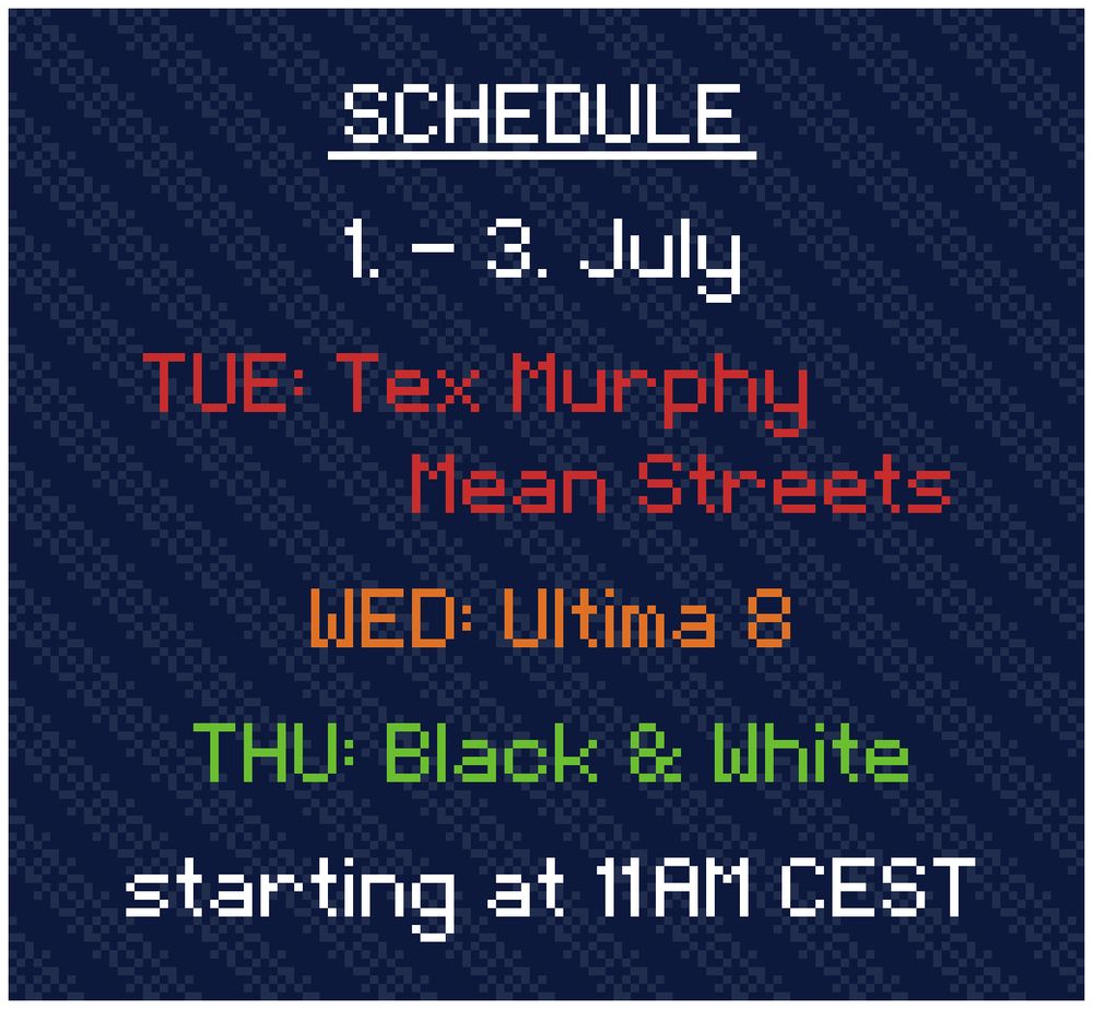 Schedule: 
1. - 3. July

TUE: Tex Murphy - Mean Streets
WED: Ultima 8
THU: Black & White

starting at 11AM CEST