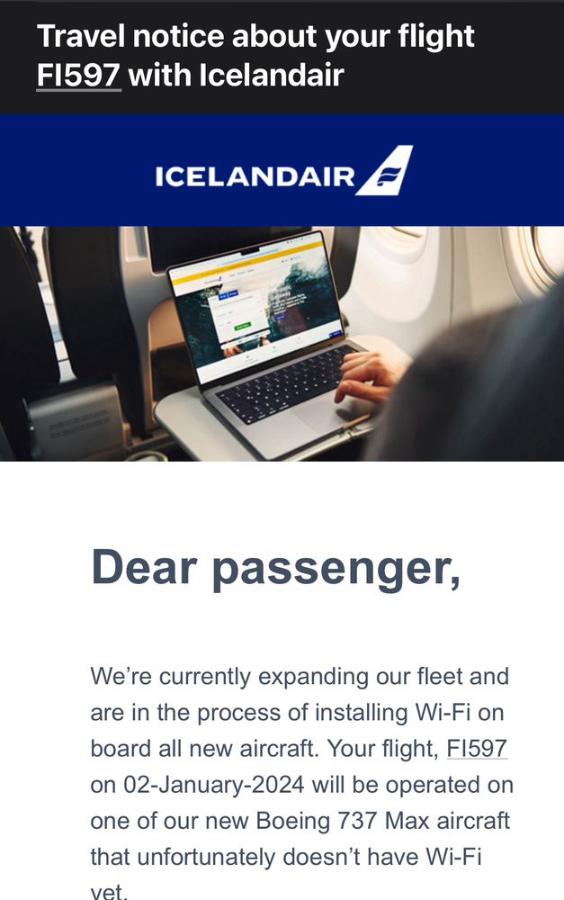 "Dear passenger,
We’re currently expanding our fleet and are in the process of installing Wi-Fi on board all new aircraft. Your flight, FI597 on 02-January-2024 will be operated on one of our new Boeing 737 Max aircraft that unfortunately doesn’t have Wi-Fi yet."