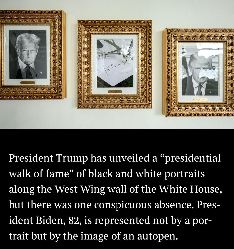 Excerpt from Sunday Times reads: “President Trump has unveiled a "presidential walk of fame" of black and white portraits along the West Wing wall of the White House, but there was one conspicuous absence. President Biden, 82, is represented not by a portrait but by the image of an autopen.” Below a photo of gilded framed photos of Trump flanking a photo of an Autopen in use.