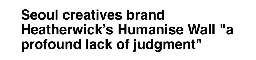 Deneen headline reads: “Seoul creatives brand
Heatherwick's Humanise Wall "a profound lack of judgment"”