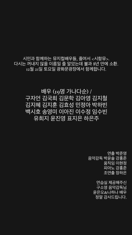 시민과 함께하는 뮤지컬배우들, 줄여서 <시함뮤>.
다시는 꺼내지 않을 이름일 줄 알았는데 불과 8년 만에 소환.
12월 21일 토요일 광화문광장에서 함께합니다.

배우 (19명 가나다순)
구자언 김국희 김문학 김아영 김지철
김지혜 김지훈 김효성 민정아 박하빈
백시호 송영미 이아진 이수정 임수빈
유희지 윤진영 표지은 하은주

연출 박준영
음악감독 박윤솔 강홍준
움직임 이현정
피아노 강홍준
조연출 장하은

연습실 제공해주신
구소영 음악감독님
윤은오&나하나 배우
정말 감사드립니다.