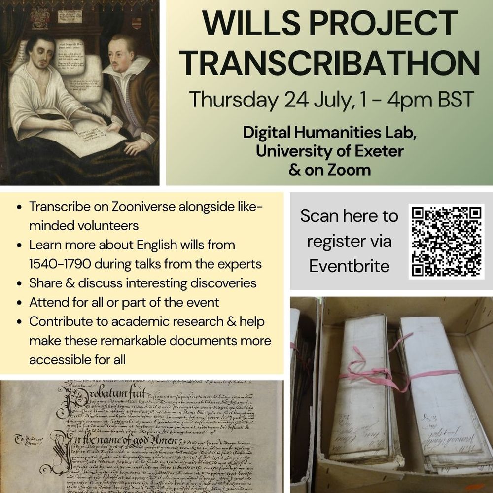 A poster advertising the 'Wills Project Transcribathon' on Thursday 24 July, 1-4pm BST, in the Digital Humanities Lab at the University of Exeter, and on zoom. The poster features black text on green and yellow backgrounds, and three images - a box of folded will manuscripts, an unfolded will manuscript, and the painting Thomas Braithwaite of Ambleside making his will, Abbot Hall, 1607. Photo: Lakeland Arts. 

The poster text reads: ' - Transcribe on Zooniverse alongside like-minded volunteers, - Learn more about English wills from 1540-1790 during talks from the experts, - Share & discuss interesting discoveries, - Attend for all or part of the event, - Contribute to academic research & help make these remarkable documents more accessible for all'. 
Details of the event can be found at this address: https://willstranscribathon.eventbrite.com