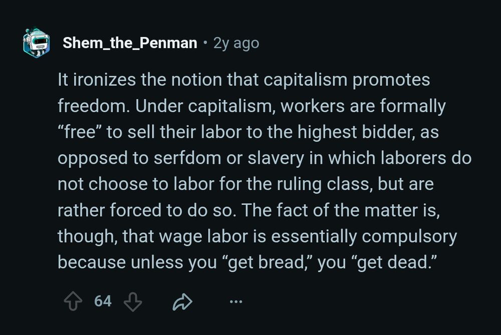 It ironizes the notion that capitalism promotes freedom. Under capitalism, workers are formally “free” to sell their labor to the highest bidder, as opposed to serfdom or slavery in which laborers do not choose to labor for the ruling class, but are rather forced to do so. The fact of the matter is, though, that wage labor is essentially compulsory because unless you “get bread,” you “get dead.”